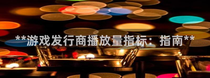 门徒平台注册中心官网：**游戏发行商播放量指标：指南**