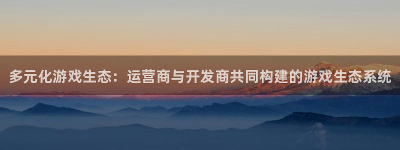 门徒娱乐平台代理登录：多元化游戏生态：运营商与开发商共同构建的游戏生态系统